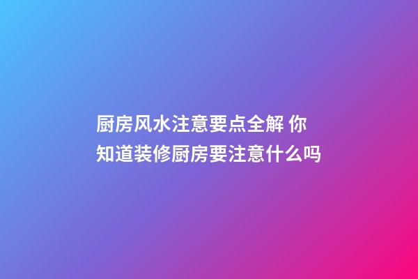 厨房风水注意要点全解 你知道装修厨房要注意什么吗